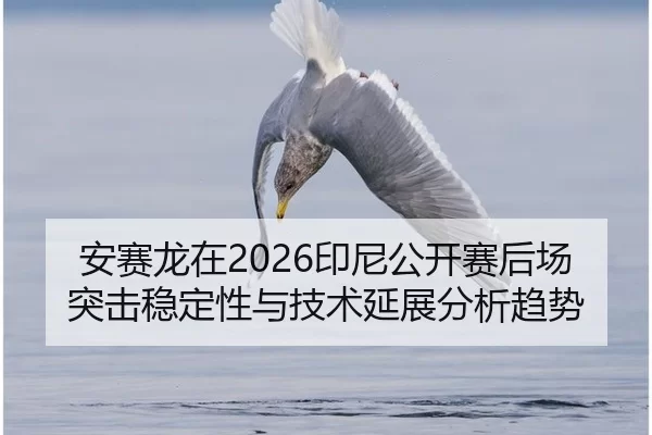 安赛龙在2026印尼公开赛后场突击稳定性与技术延展分析趋势